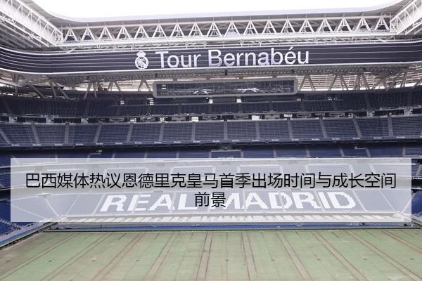 巴西媒体热议恩德里克皇马首季出场时间与成长空间前景