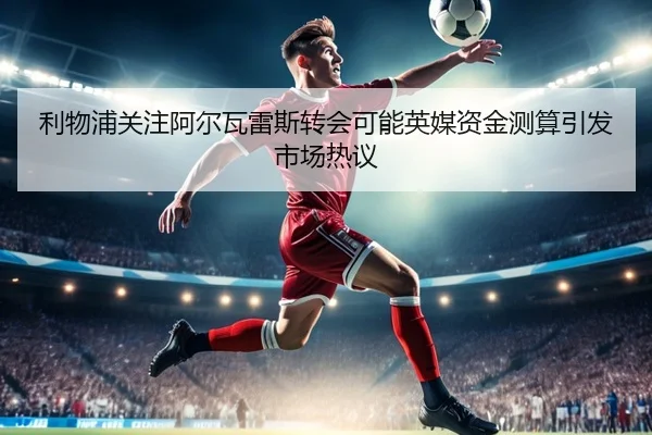利物浦关注阿尔瓦雷斯转会可能英媒资金测算引发市场热议