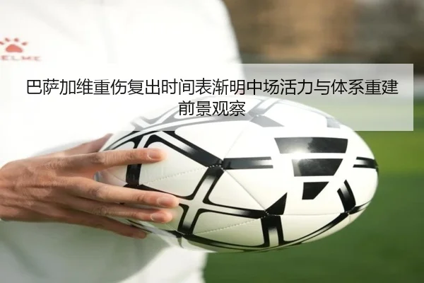 巴萨加维重伤复出时间表渐明中场活力与体系重建前景观察