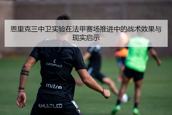 恩里克三中卫实验在法甲赛场推进中的战术效果与现实启示