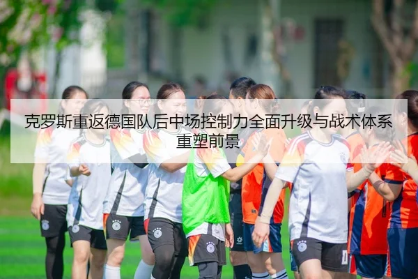 克罗斯重返德国队后中场控制力全面升级与战术体系重塑前景