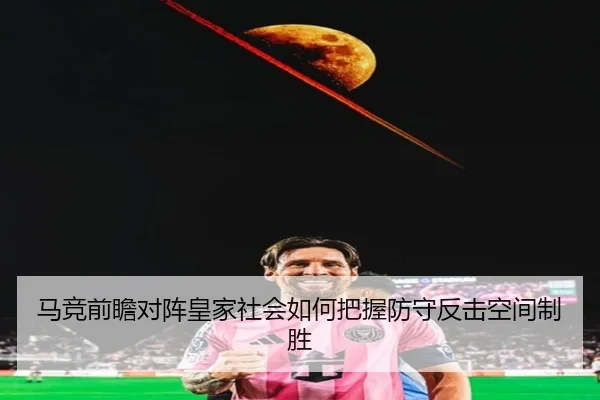 马竞前瞻对阵皇家社会如何把握防守反击空间制胜