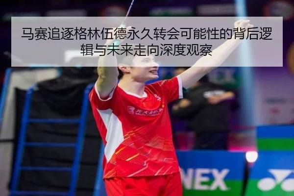 马赛追逐格林伍德永久转会可能性的背后逻辑与未来走向深度观察
