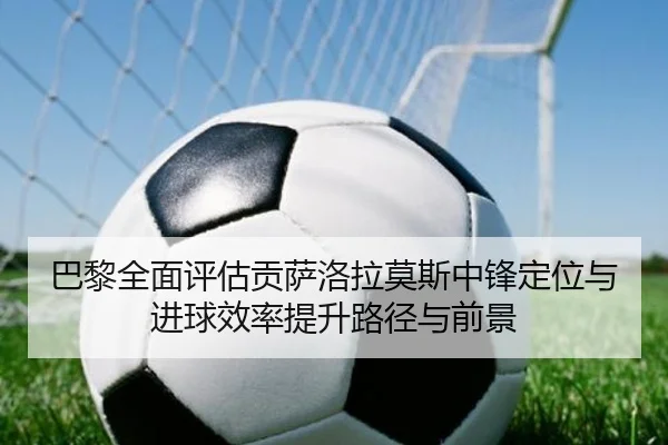 巴黎全面评估贡萨洛拉莫斯中锋定位与进球效率提升路径与前景