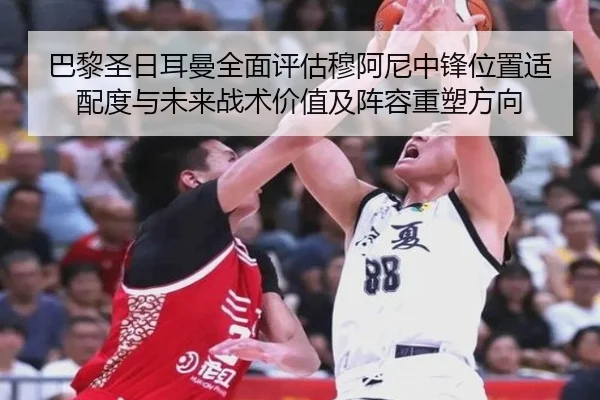 巴黎圣日耳曼全面评估穆阿尼中锋位置适配度与未来战术价值及阵容重塑方向