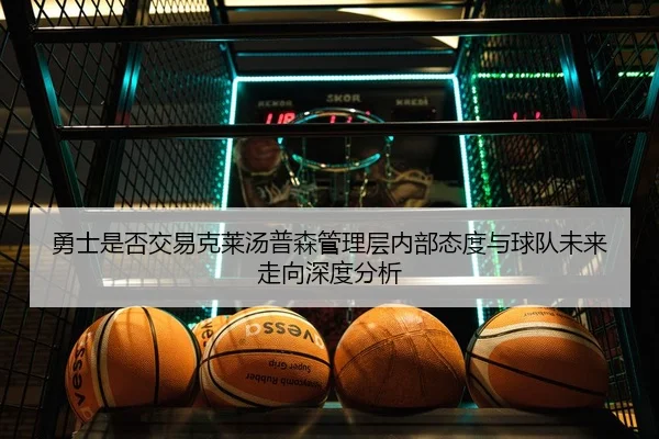 勇士是否交易克莱汤普森管理层内部态度与球队未来走向深度分析