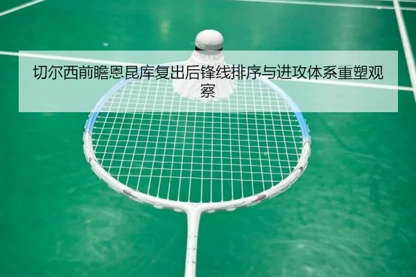切尔西前瞻恩昆库复出后锋线排序与进攻体系重塑观察