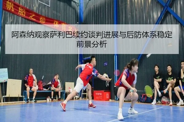 阿森纳观察萨利巴续约谈判进展与后防体系稳定前景分析