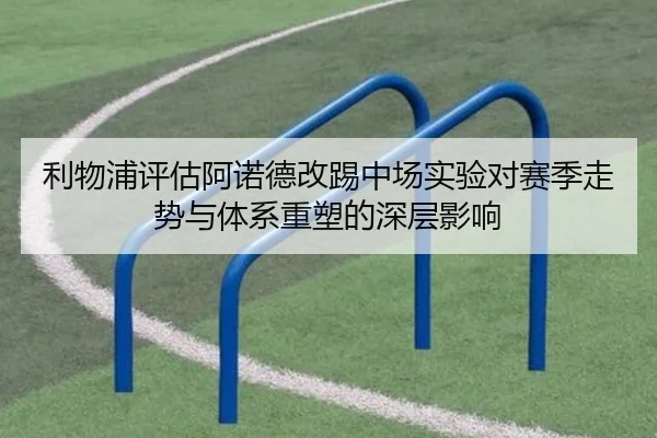 利物浦评估阿诺德改踢中场实验对赛季走势与体系重塑的深层影响