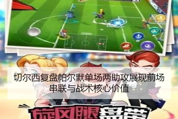 切尔西复盘帕尔默单场两助攻展现前场串联与战术核心价值