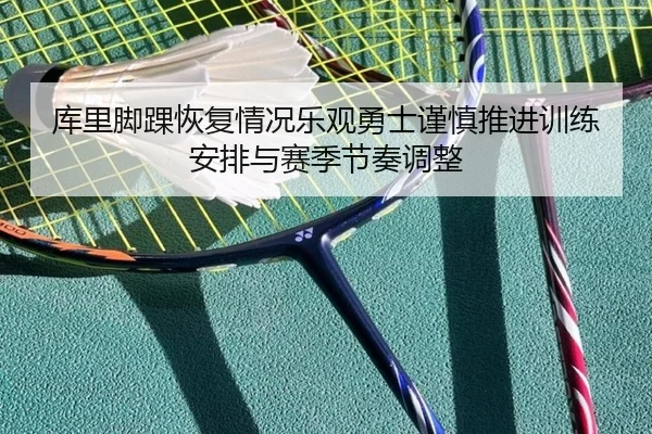库里脚踝恢复情况乐观勇士谨慎推进训练安排与赛季节奏调整